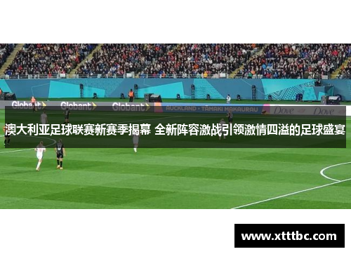 澳大利亚足球联赛新赛季揭幕 全新阵容激战引领激情四溢的足球盛宴